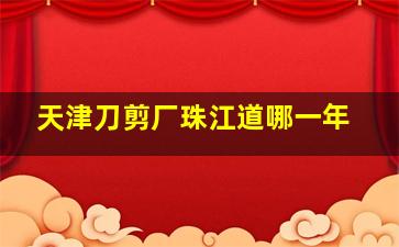 天津刀剪厂珠江道哪一年