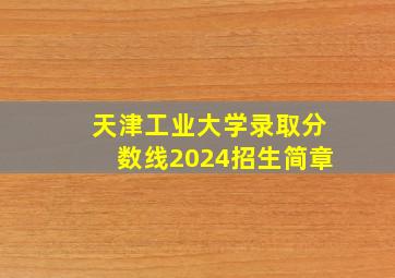 天津工业大学录取分数线2024招生简章