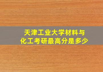 天津工业大学材料与化工考研最高分是多少