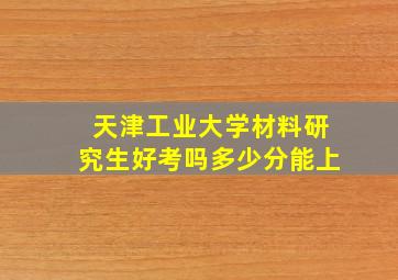 天津工业大学材料研究生好考吗多少分能上