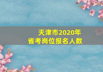 天津市2020年省考岗位报名人数