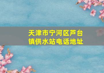 天津市宁河区芦台镇供水站电话地址