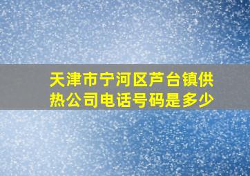 天津市宁河区芦台镇供热公司电话号码是多少