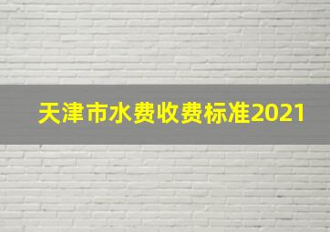 天津市水费收费标准2021