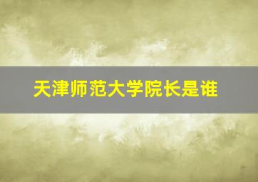 天津师范大学院长是谁