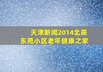 天津新闻2014北辰东苑小区老年健康之家