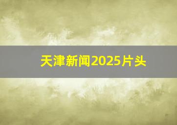 天津新闻2025片头