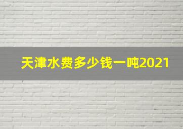 天津水费多少钱一吨2021