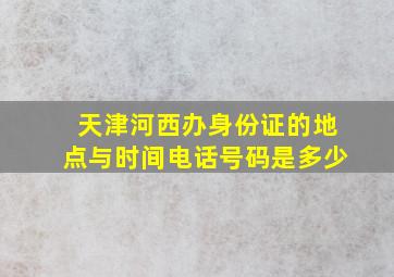 天津河西办身份证的地点与时间电话号码是多少