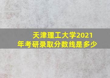 天津理工大学2021年考研录取分数线是多少