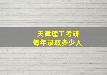 天津理工考研每年录取多少人