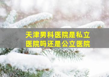 天津男科医院是私立医院吗还是公立医院