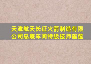 天津航天长征火箭制造有限公司总装车间特级技师崔蕴