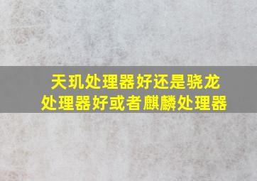 天玑处理器好还是骁龙处理器好或者麒麟处理器