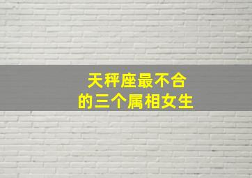 天秤座最不合的三个属相女生