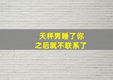 天秤男睡了你之后就不联系了