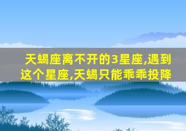 天蝎座离不开的3星座,遇到这个星座,天蝎只能乖乖投降