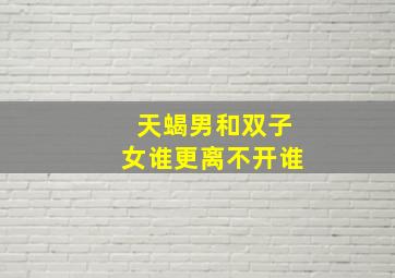 天蝎男和双子女谁更离不开谁