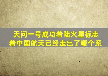 天问一号成功着陆火星标志着中国航天已经走出了哪个系