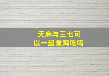 天麻与三七可以一起煮鸡吃吗