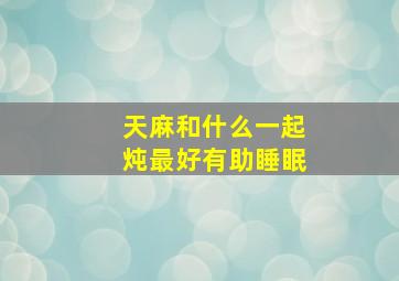 天麻和什么一起炖最好有助睡眠