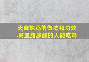 天麻炖鸡的做法和功效,高血脂尿酸的人能吃吗