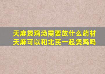 天麻煲鸡汤需要放什么药材天麻可以和北芪一起煲鸡吗