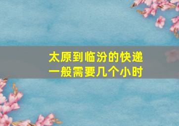 太原到临汾的快递一般需要几个小时