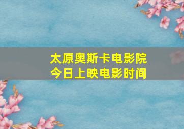 太原奥斯卡电影院今日上映电影时间