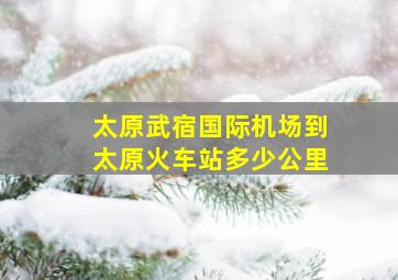 太原武宿国际机场到太原火车站多少公里