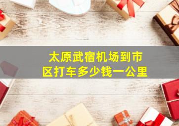 太原武宿机场到市区打车多少钱一公里