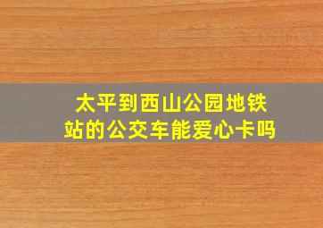 太平到西山公园地铁站的公交车能爱心卡吗