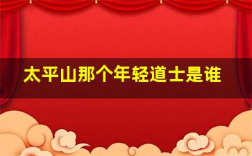 太平山那个年轻道士是谁