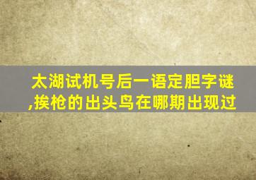 太湖试机号后一语定胆字谜,挨枪的出头鸟在哪期出现过