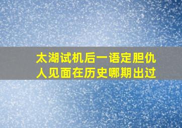 太湖试机后一语定胆仇人见面在历史哪期出过