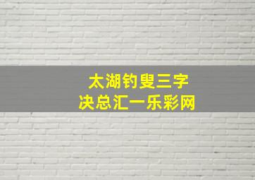 太湖钓叟三字决总汇一乐彩网