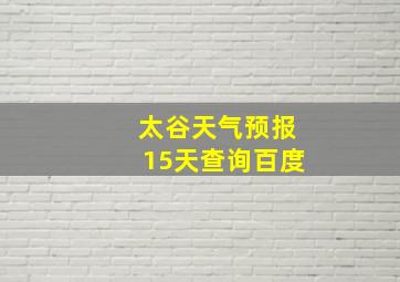 太谷天气预报15天查询百度