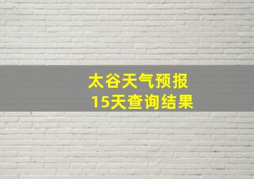 太谷天气预报15天查询结果