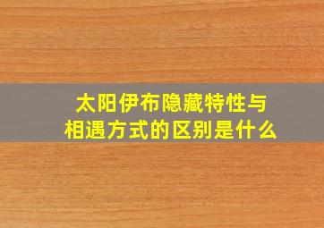 太阳伊布隐藏特性与相遇方式的区别是什么