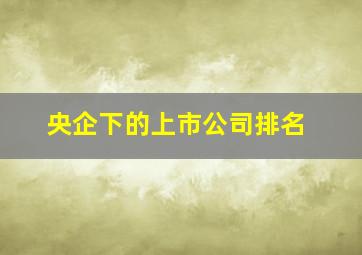 央企下的上市公司排名