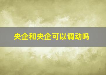 央企和央企可以调动吗