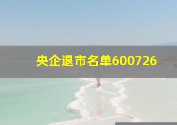 央企退市名单600726