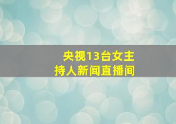 央视13台女主持人新闻直播间