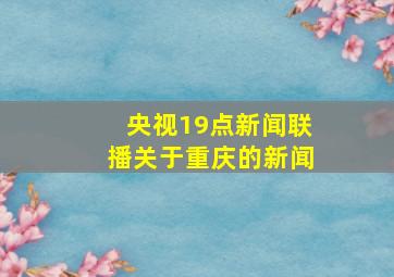 央视19点新闻联播关于重庆的新闻