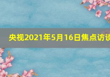 央视2021年5月16日焦点访谈