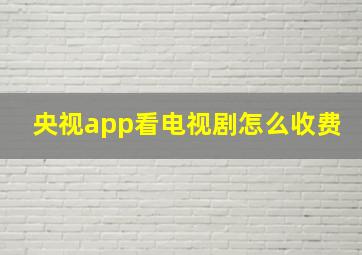 央视app看电视剧怎么收费