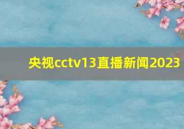 央视cctv13直播新闻2023