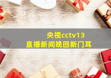 央视cctv13直播新闻晚回新门耳