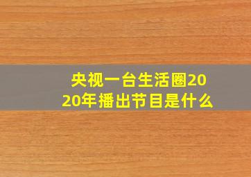 央视一台生活圈2020年播出节目是什么