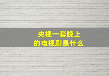 央视一套晚上的电视剧是什么